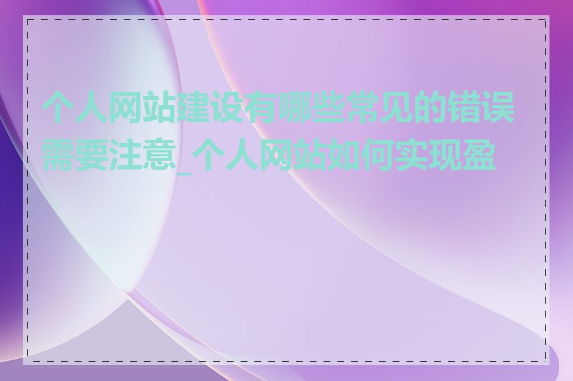 个人网站建设有哪些常见的错误需要注意_个人网站如何实现盈利