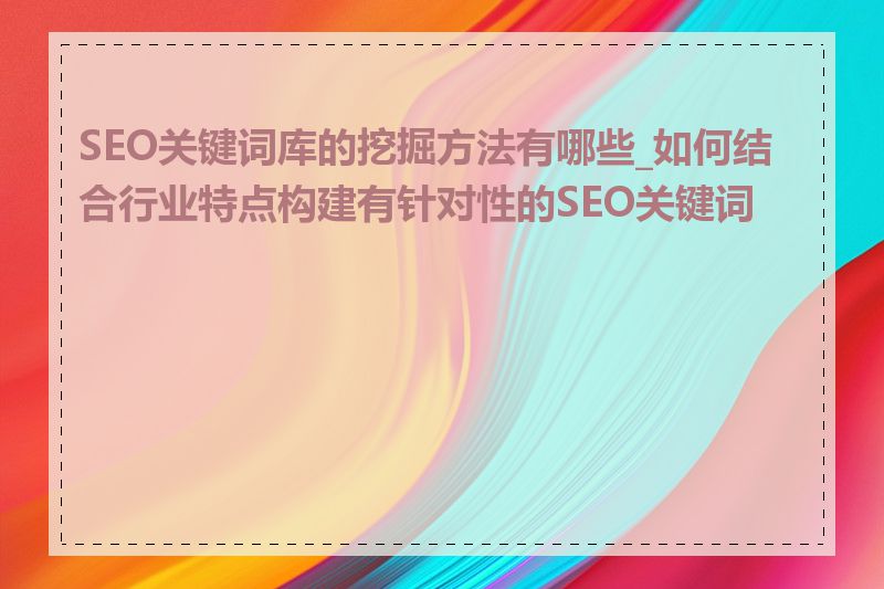 SEO关键词库的挖掘方法有哪些_如何结合行业特点构建有针对性的SEO关键词库