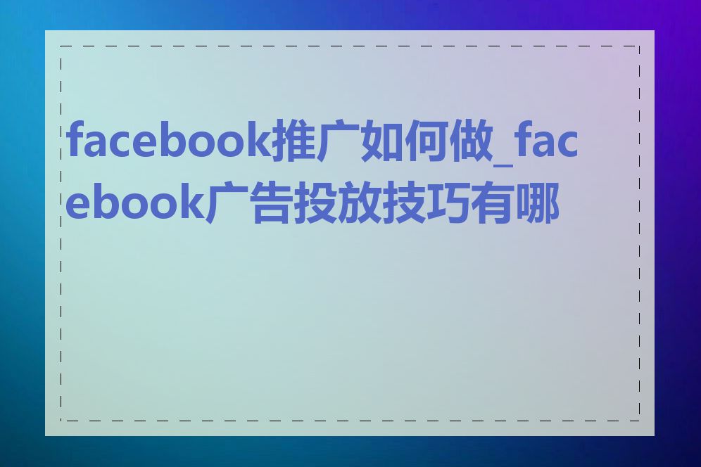 facebook推广如何做_facebook广告投放技巧有哪些