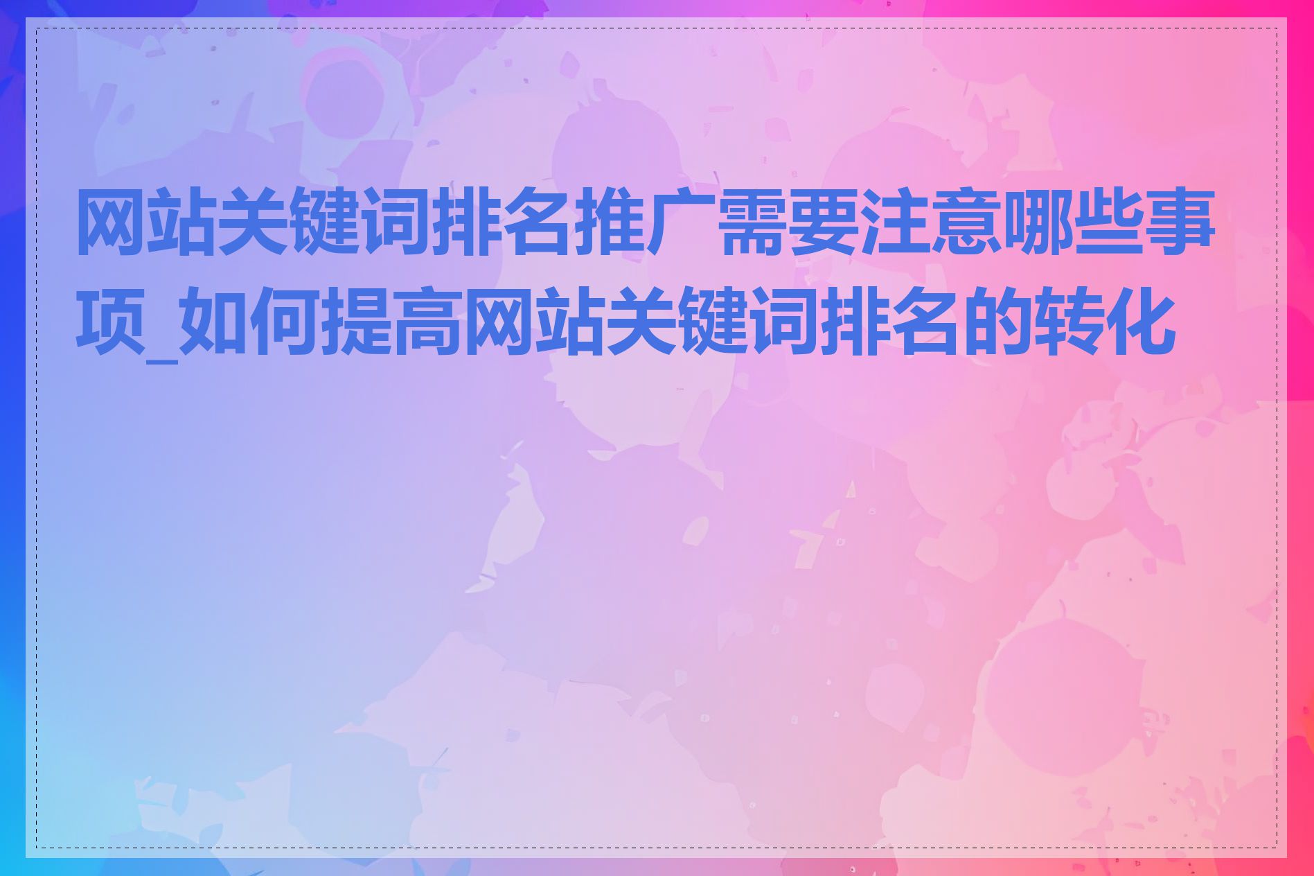 网站关键词排名推广需要注意哪些事项_如何提高网站关键词排名的转化率