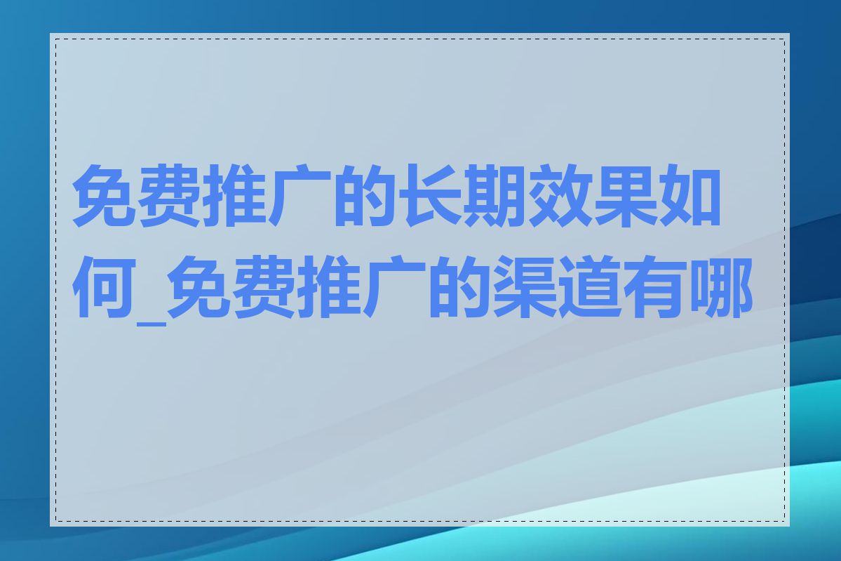 免费推广的长期效果如何_免费推广的渠道有哪些