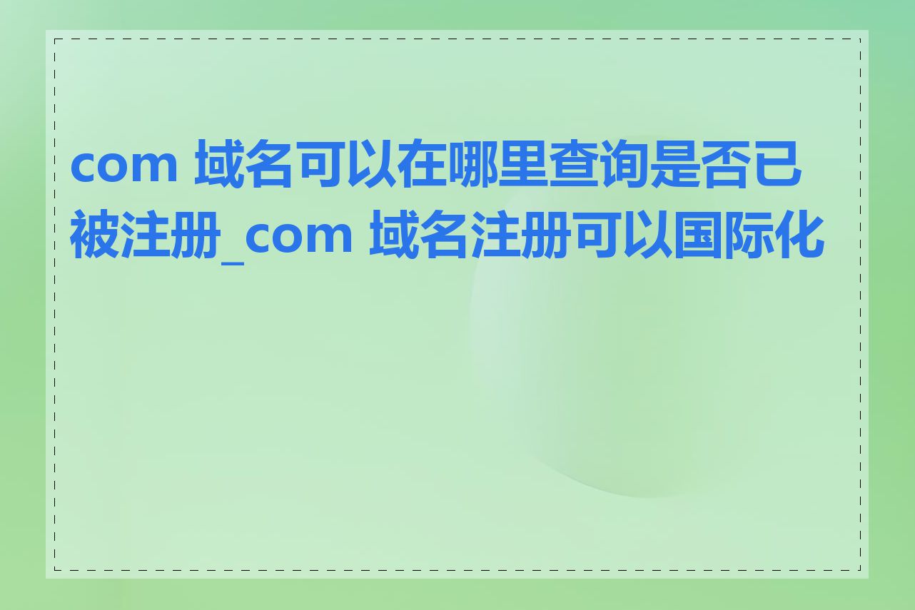 com 域名可以在哪里查询是否已被注册_com 域名注册可以国际化吗