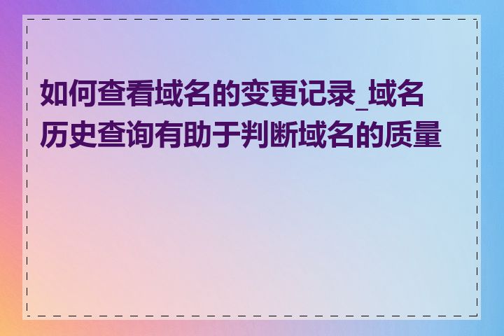 如何查看域名的变更记录_域名历史查询有助于判断域名的质量吗