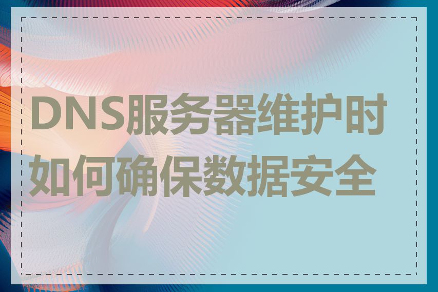 DNS服务器维护时如何确保数据安全性