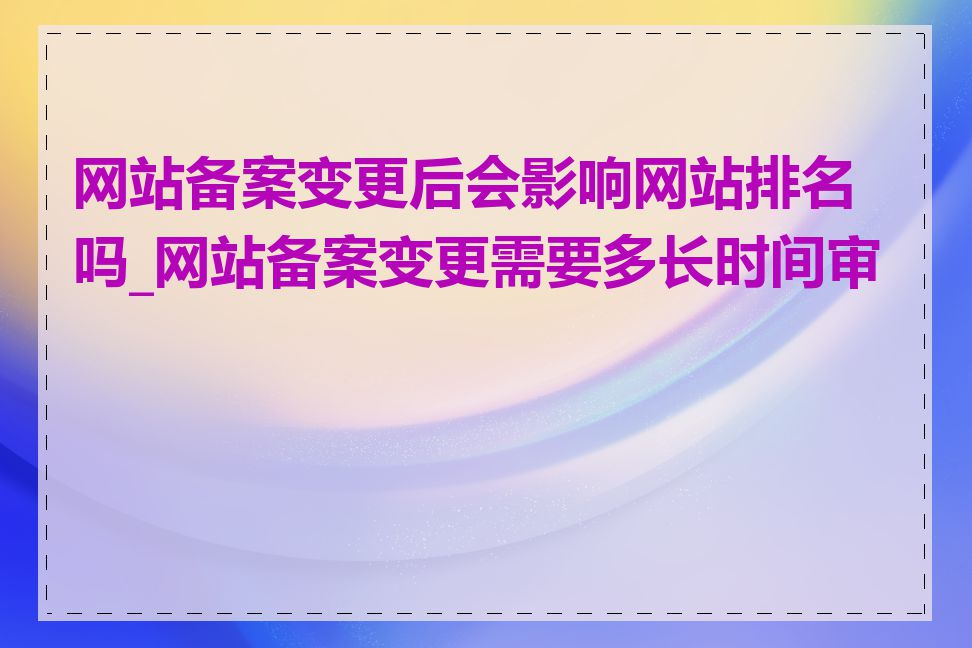 网站备案变更后会影响网站排名吗_网站备案变更需要多长时间审核