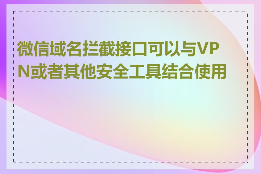 微信域名拦截接口可以与VPN或者其他安全工具结合使用吗