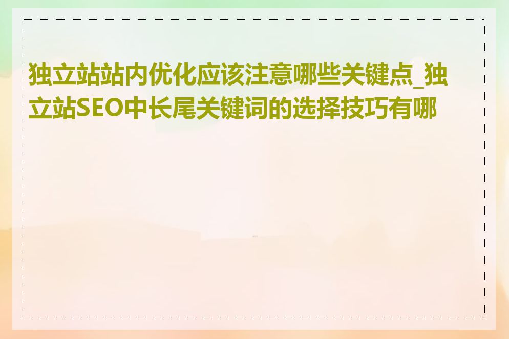 独立站站内优化应该注意哪些关键点_独立站SEO中长尾关键词的选择技巧有哪些