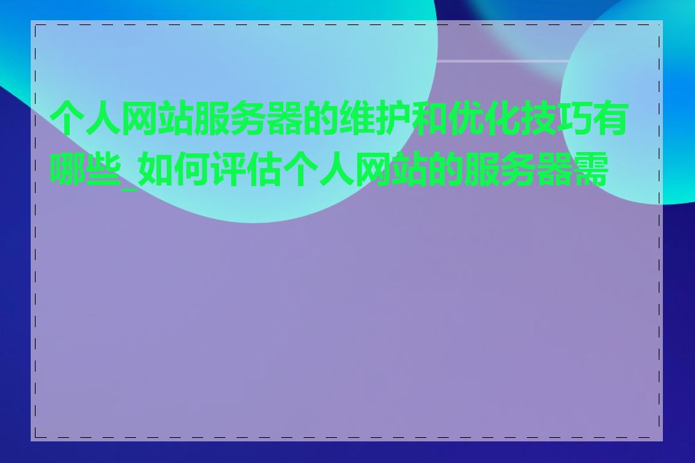 个人网站服务器的维护和优化技巧有哪些_如何评估个人网站的服务器需求