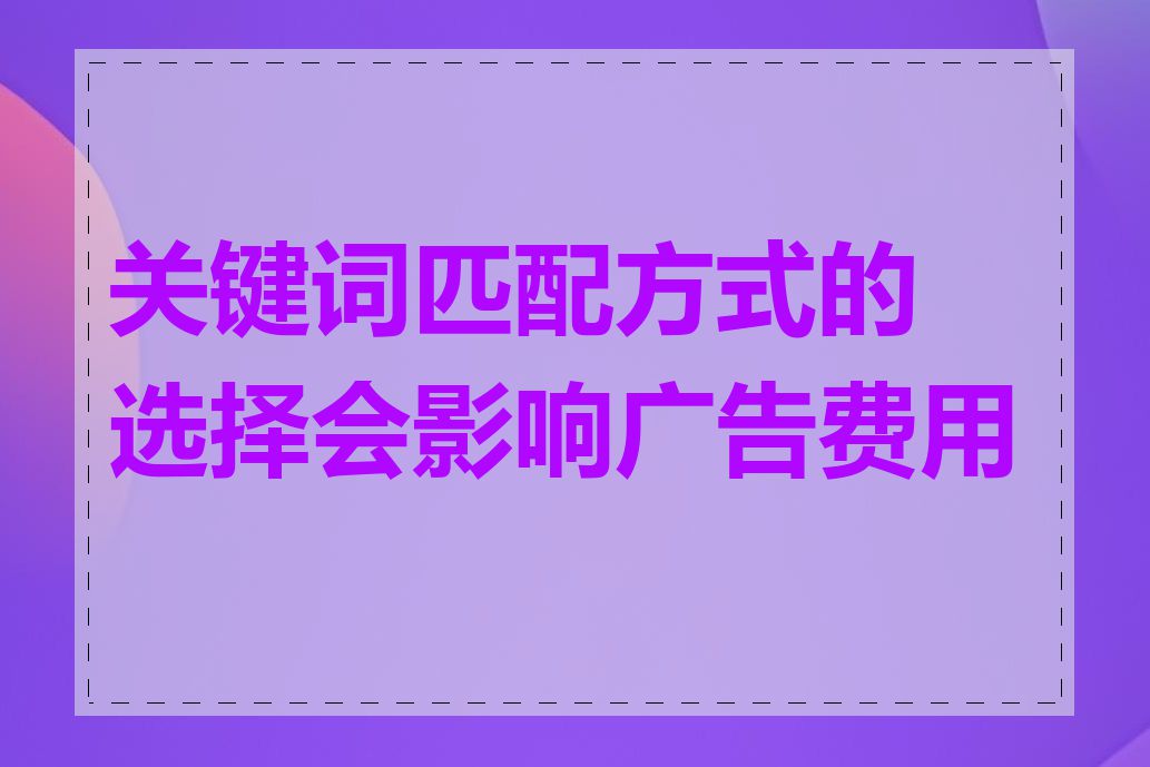 关键词匹配方式的选择会影响广告费用吗