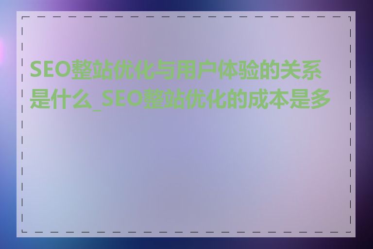 SEO整站优化与用户体验的关系是什么_SEO整站优化的成本是多少