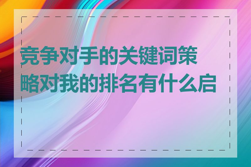 竞争对手的关键词策略对我的排名有什么启示