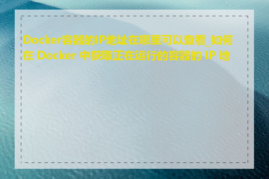 Docker容器的IP地址在哪里可以查看_如何在 Docker 中获取正在运行的容器的 IP 地址