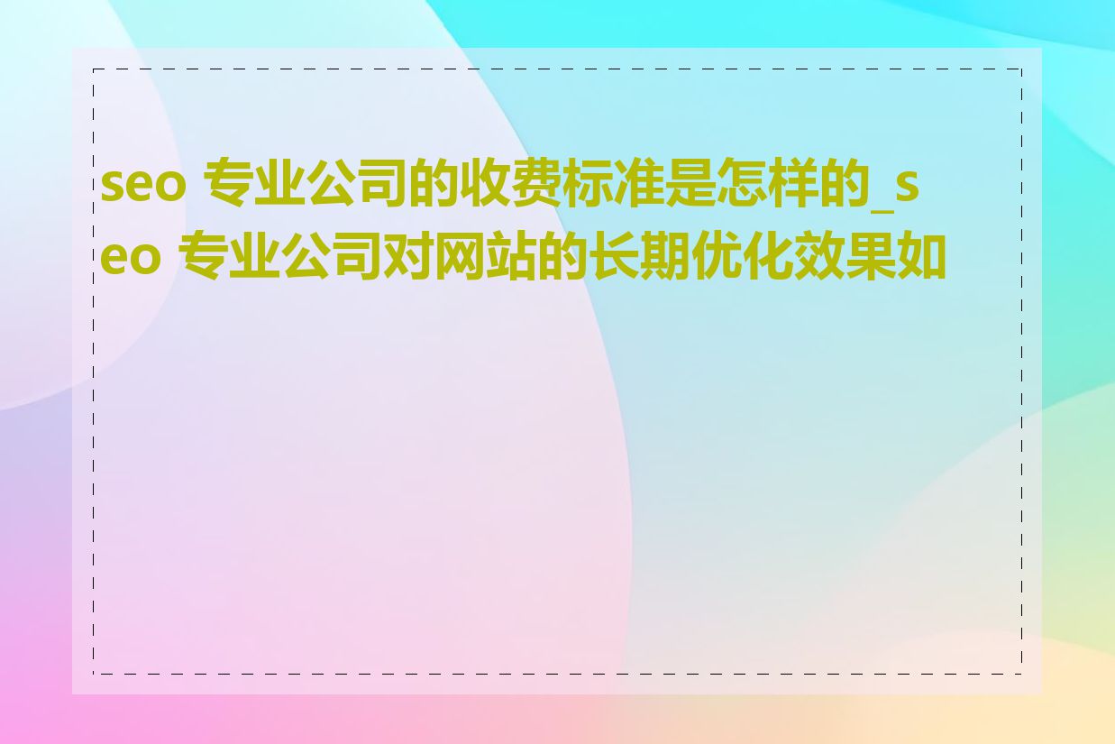 seo 专业公司的收费标准是怎样的_seo 专业公司对网站的长期优化效果如何