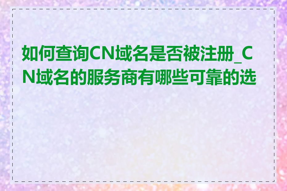 如何查询CN域名是否被注册_CN域名的服务商有哪些可靠的选择