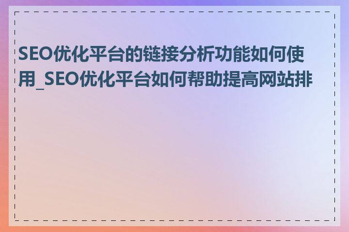 SEO优化平台的链接分析功能如何使用_SEO优化平台如何帮助提高网站排名