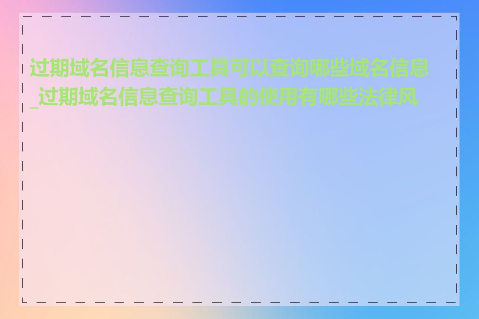 过期域名信息查询工具可以查询哪些域名信息_过期域名信息查询工具的使用有哪些法律风险