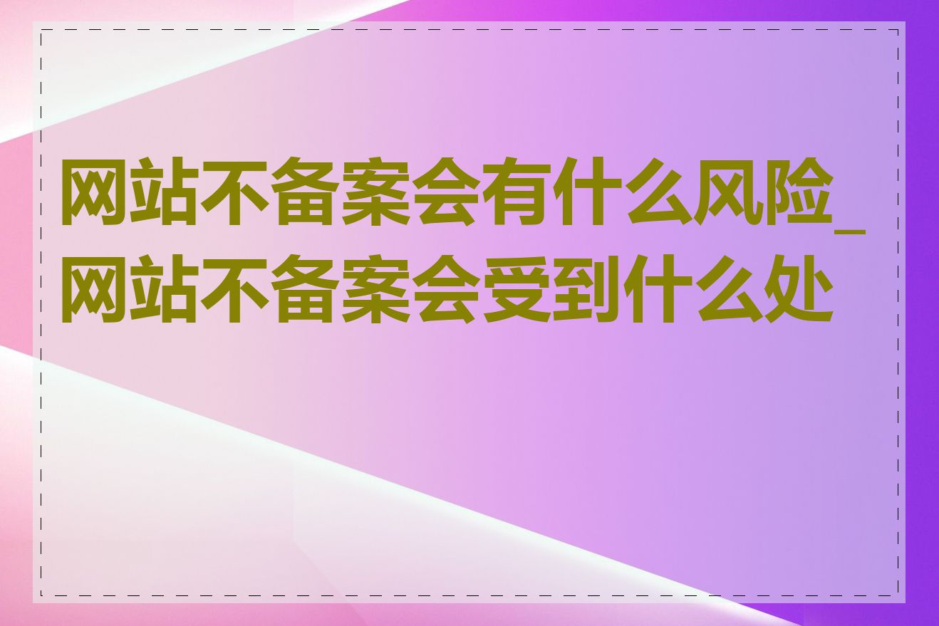 网站不备案会有什么风险_网站不备案会受到什么处罚