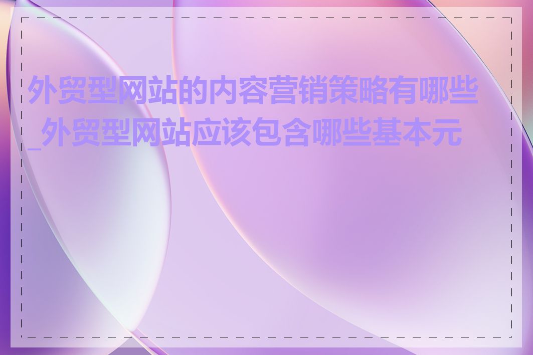 外贸型网站的内容营销策略有哪些_外贸型网站应该包含哪些基本元素