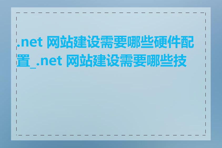 .net 网站建设需要哪些硬件配置_.net 网站建设需要哪些技术