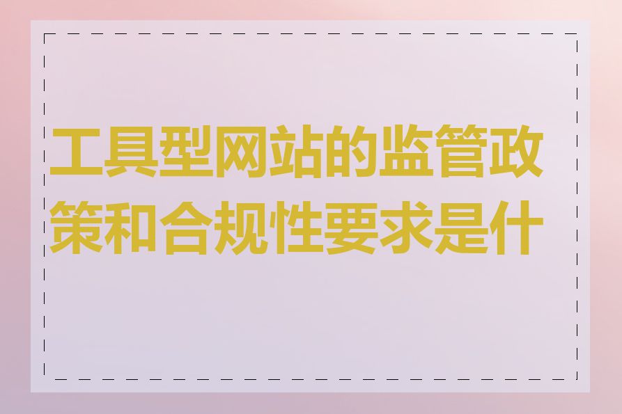 工具型网站的监管政策和合规性要求是什么