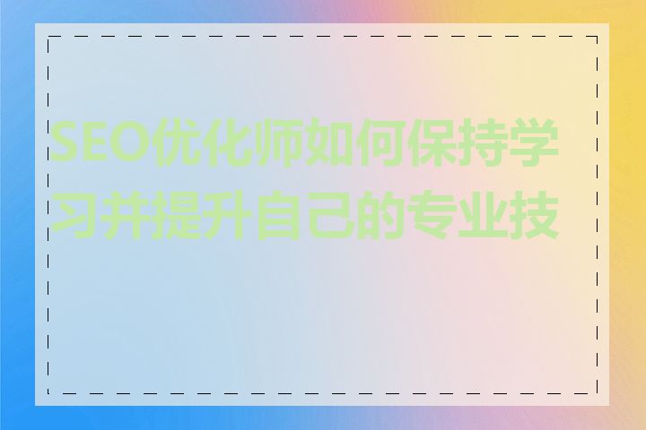 SEO优化师如何保持学习并提升自己的专业技能