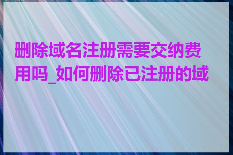 删除域名注册需要交纳费用吗_如何删除已注册的域名