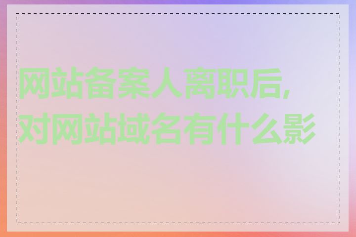 网站备案人离职后,对网站域名有什么影响