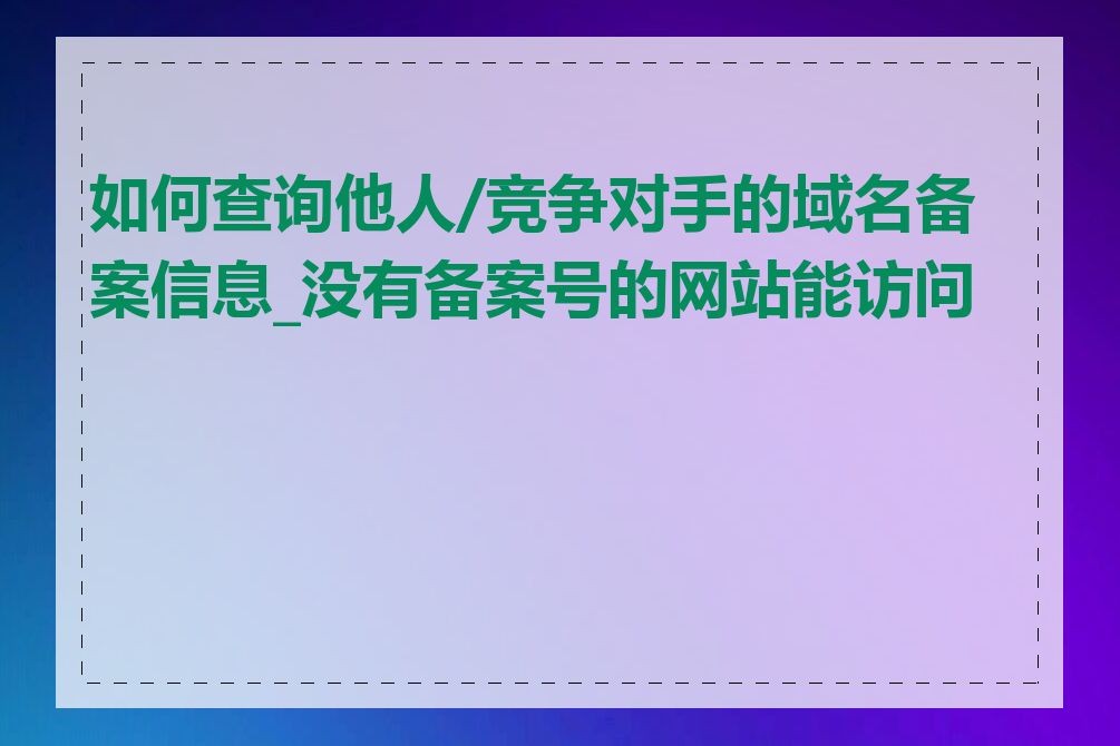 如何查询他人/竞争对手的域名备案信息_没有备案号的网站能访问吗