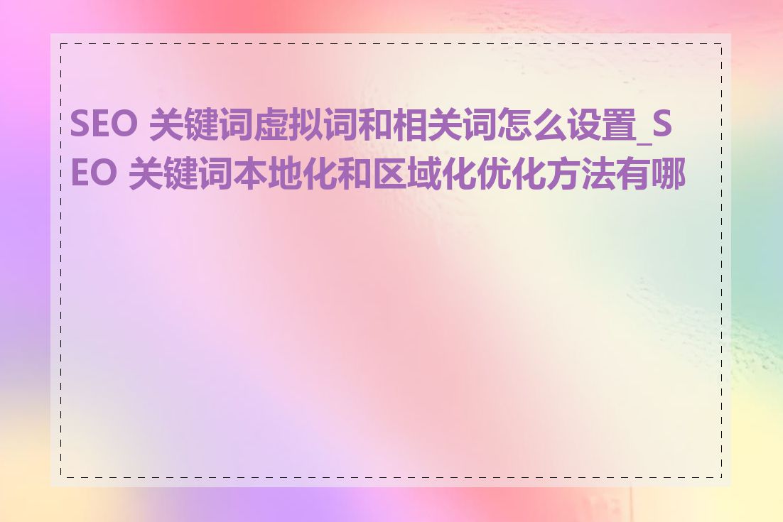 SEO 关键词虚拟词和相关词怎么设置_SEO 关键词本地化和区域化优化方法有哪些