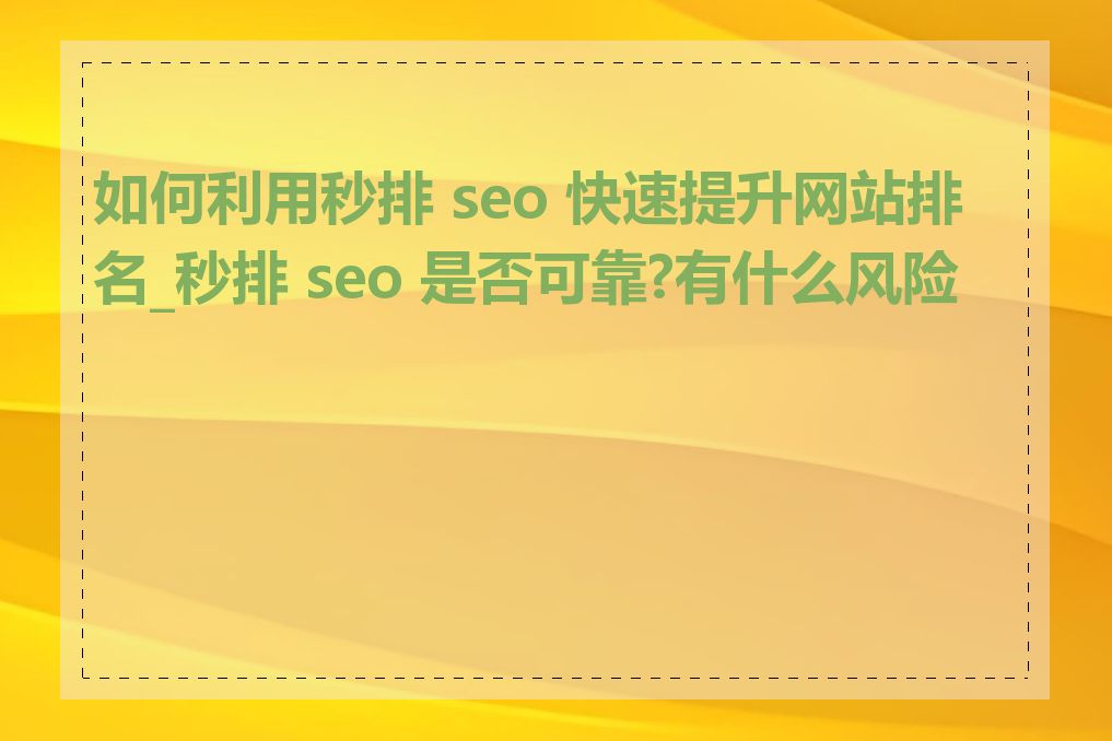 如何利用秒排 seo 快速提升网站排名_秒排 seo 是否可靠?有什么风险吗