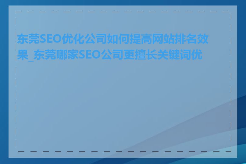 东莞SEO优化公司如何提高网站排名效果_东莞哪家SEO公司更擅长关键词优化