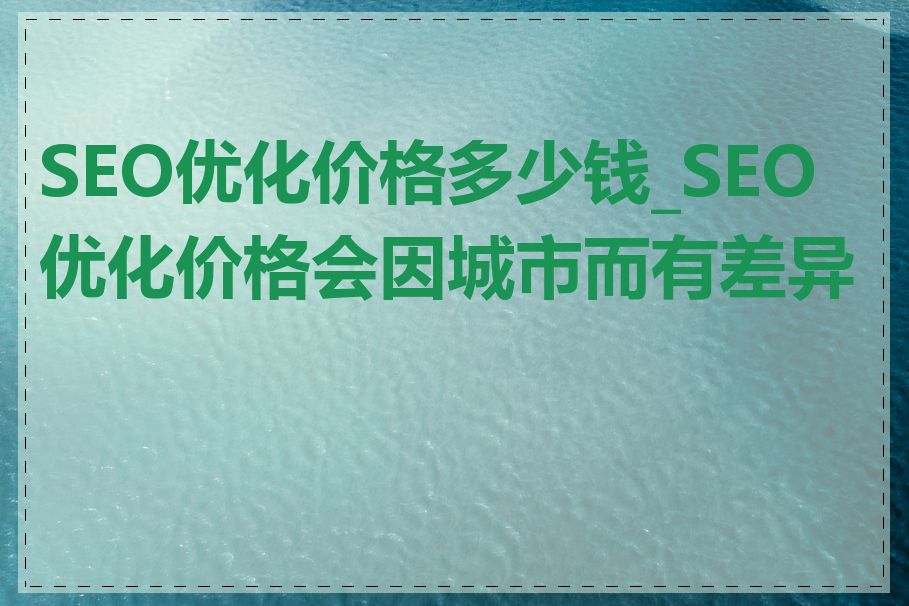 SEO优化价格多少钱_SEO优化价格会因城市而有差异吗