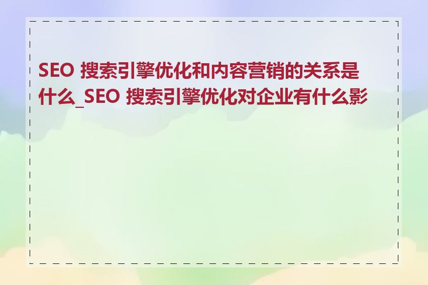 SEO 搜索引擎优化和内容营销的关系是什么_SEO 搜索引擎优化对企业有什么影响