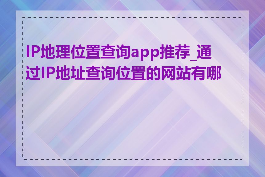 IP地理位置查询app推荐_通过IP地址查询位置的网站有哪些