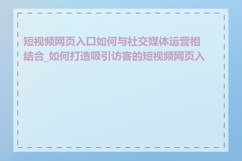 短视频网页入口如何与社交媒体运营相结合_如何打造吸引访客的短视频网页入口