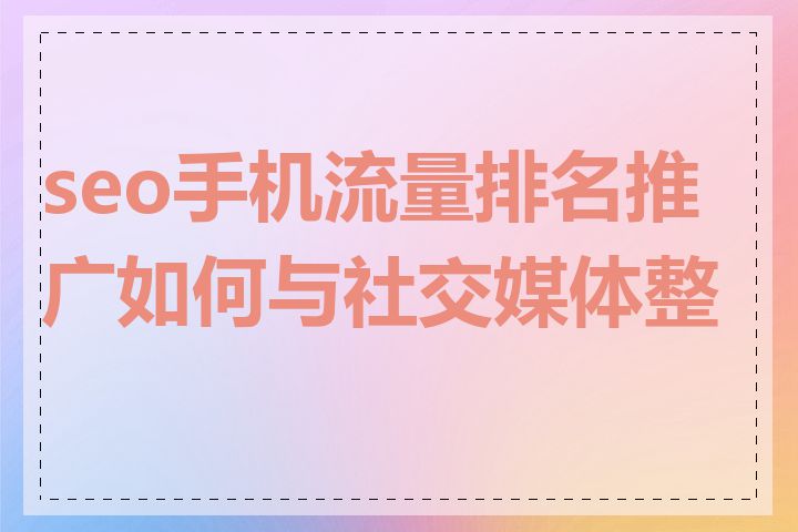 seo手机流量排名推广如何与社交媒体整合