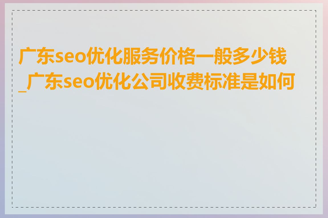 广东seo优化服务价格一般多少钱_广东seo优化公司收费标准是如何的