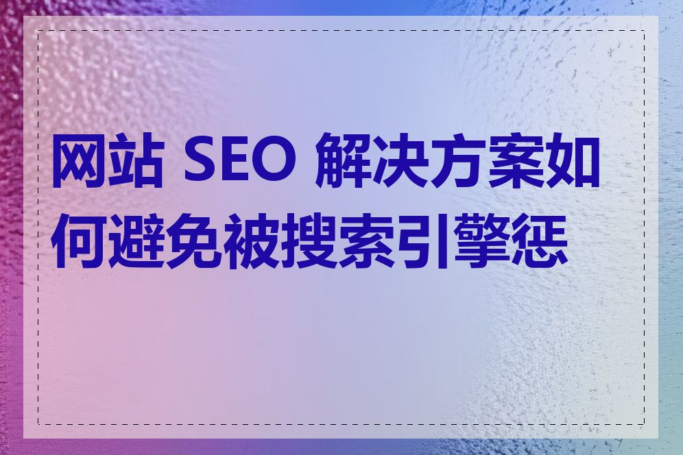 网站 SEO 解决方案如何避免被搜索引擎惩罚