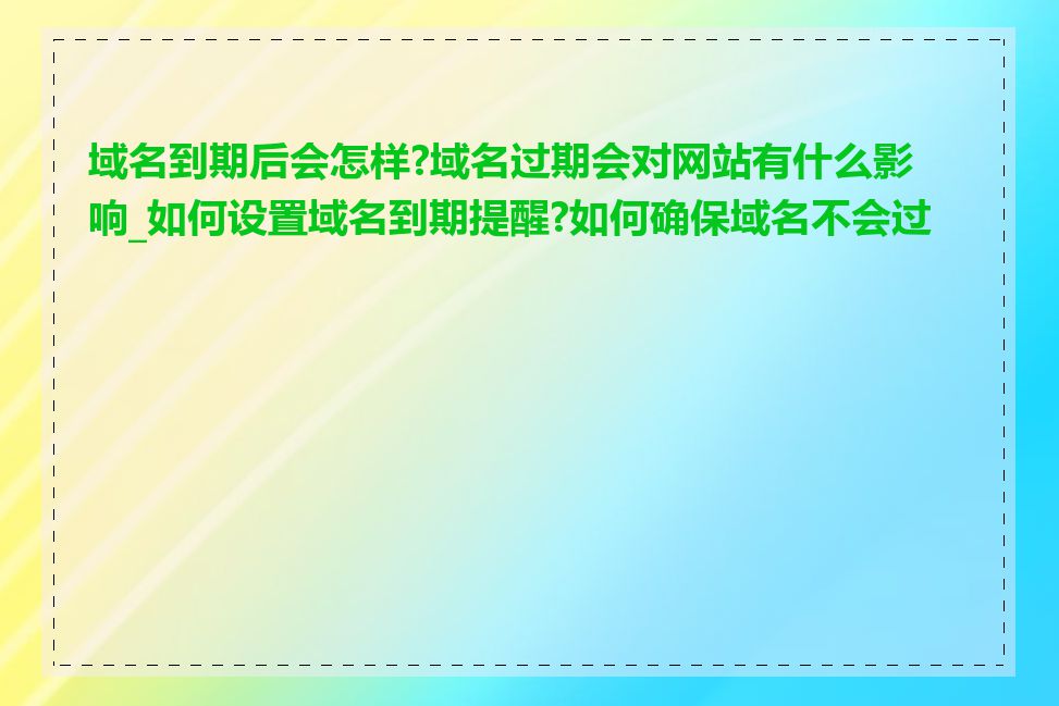 域名到期后会怎样?域名过期会对网站有什么影响_如何设置域名到期提醒?如何确保域名不会过期