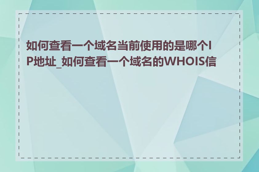 如何查看一个域名当前使用的是哪个IP地址_如何查看一个域名的WHOIS信息