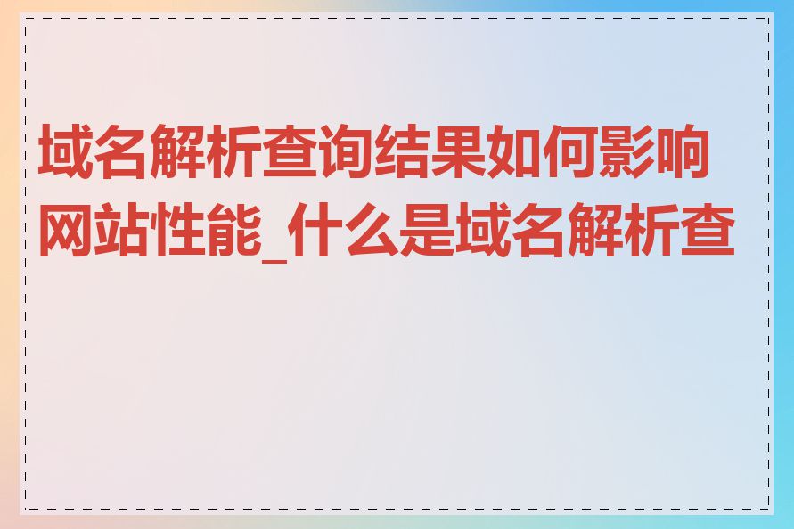 域名解析查询结果如何影响网站性能_什么是域名解析查询