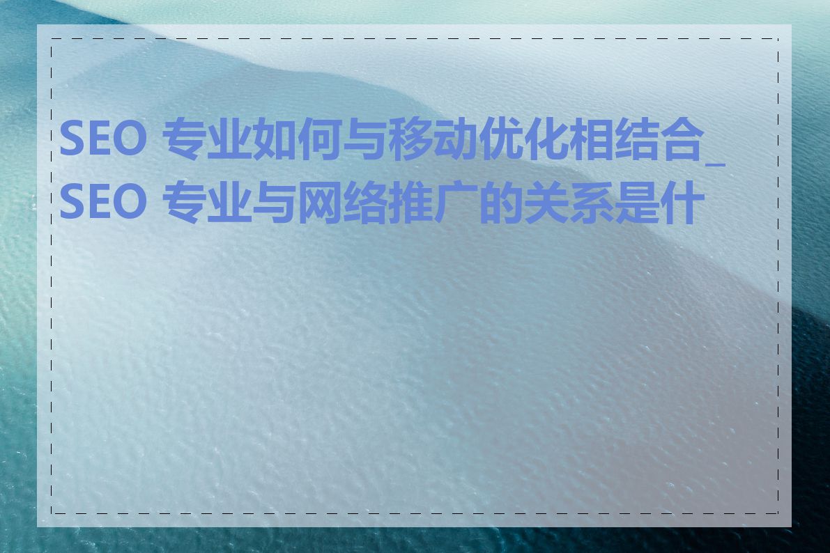 SEO 专业如何与移动优化相结合_SEO 专业与网络推广的关系是什么