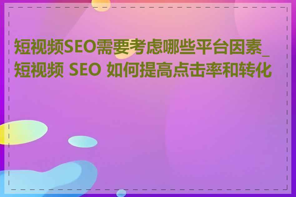 短视频SEO需要考虑哪些平台因素_短视频 SEO 如何提高点击率和转化率