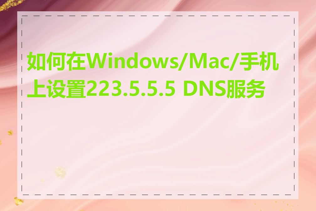 如何在Windows/Mac/手机上设置223.5.5.5 DNS服务器