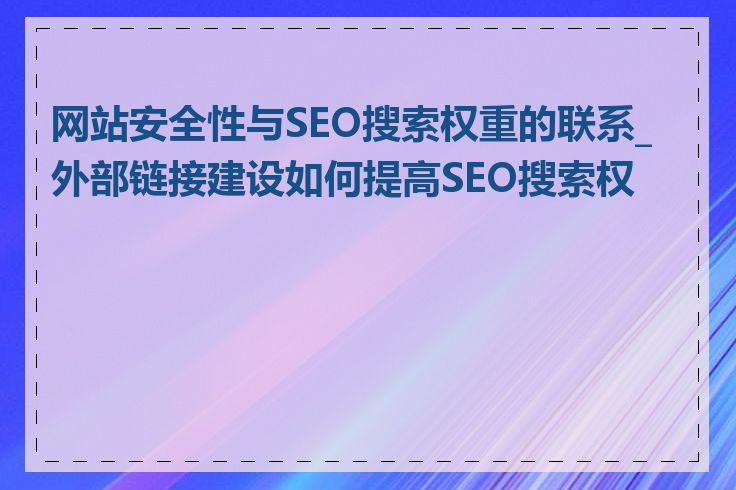 网站安全性与SEO搜索权重的联系_外部链接建设如何提高SEO搜索权重