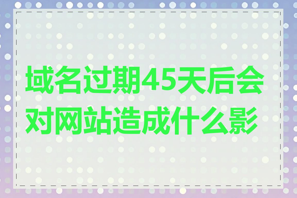 域名过期45天后会对网站造成什么影响