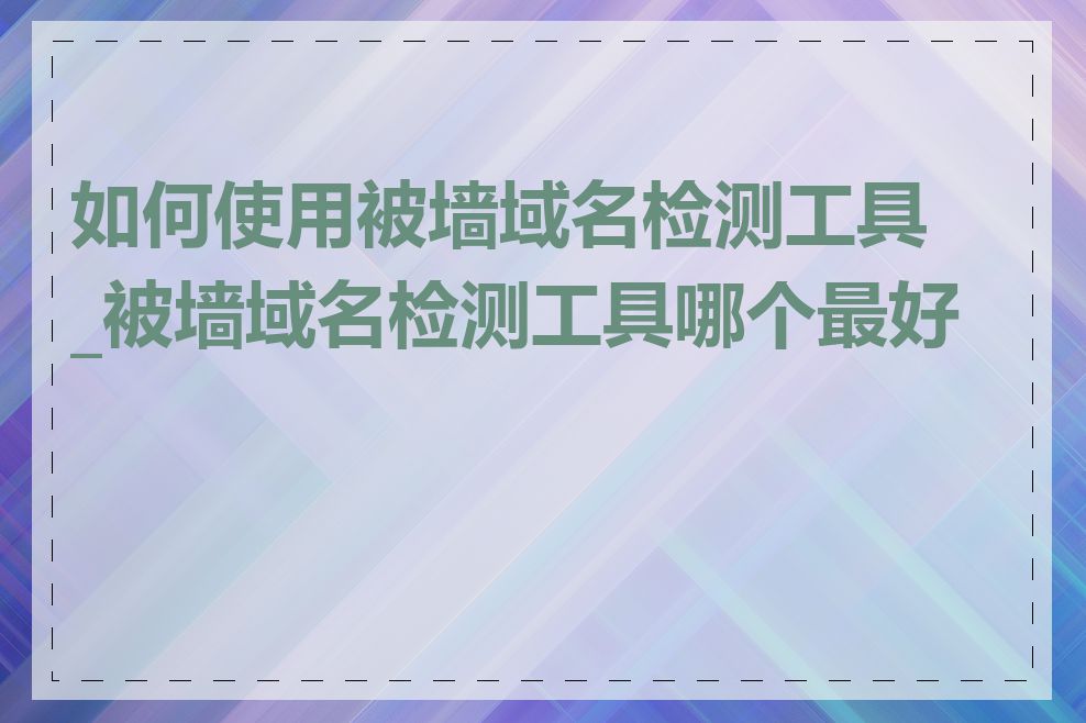 如何使用被墙域名检测工具_被墙域名检测工具哪个最好用