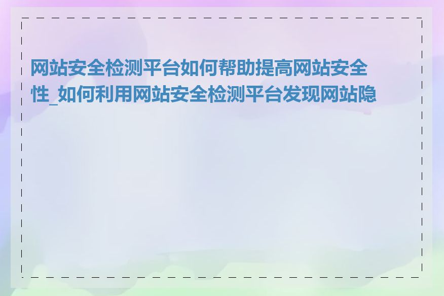 网站安全检测平台如何帮助提高网站安全性_如何利用网站安全检测平台发现网站隐患