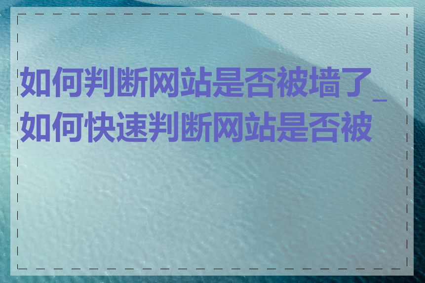 如何判断网站是否被墙了_如何快速判断网站是否被墙