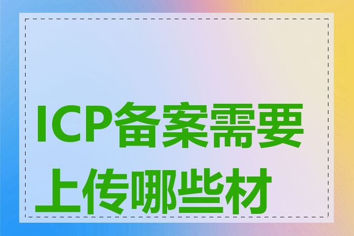 ICP备案需要上传哪些材料